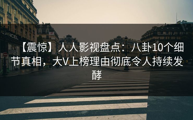 【震惊】人人影视盘点：八卦10个细节真相，大V上榜理由彻底令人持续发酵