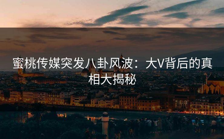 蜜桃传媒突发八卦风波：大V背后的真相大揭秘