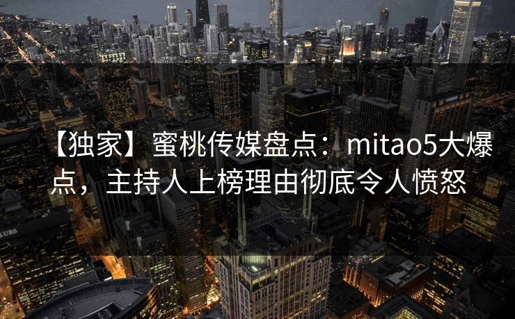 【独家】蜜桃传媒盘点：mitao5大爆点，主持人上榜理由彻底令人愤怒