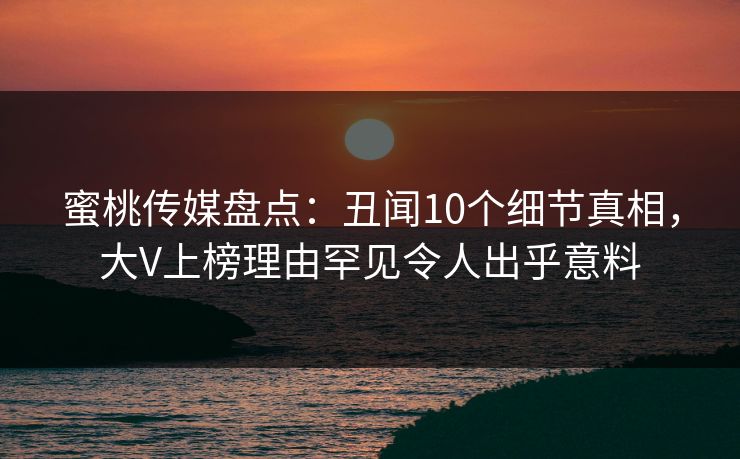 蜜桃传媒盘点：丑闻10个细节真相，大V上榜理由罕见令人出乎意料