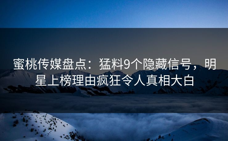 蜜桃传媒盘点：猛料9个隐藏信号，明星上榜理由疯狂令人真相大白