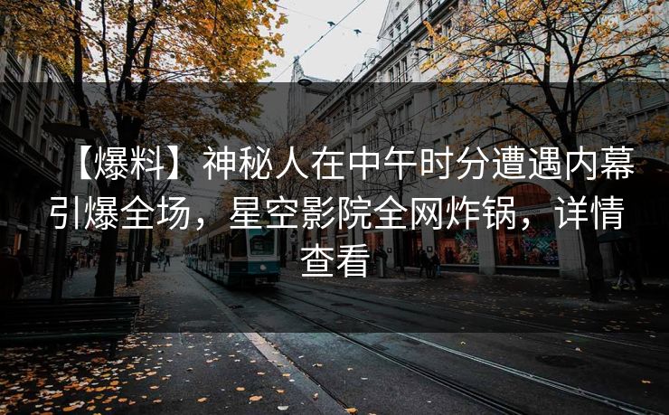 【爆料】神秘人在中午时分遭遇内幕引爆全场，星空影院全网炸锅，详情查看