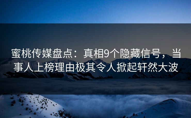 蜜桃传媒盘点：真相9个隐藏信号，当事人上榜理由极其令人掀起轩然大波