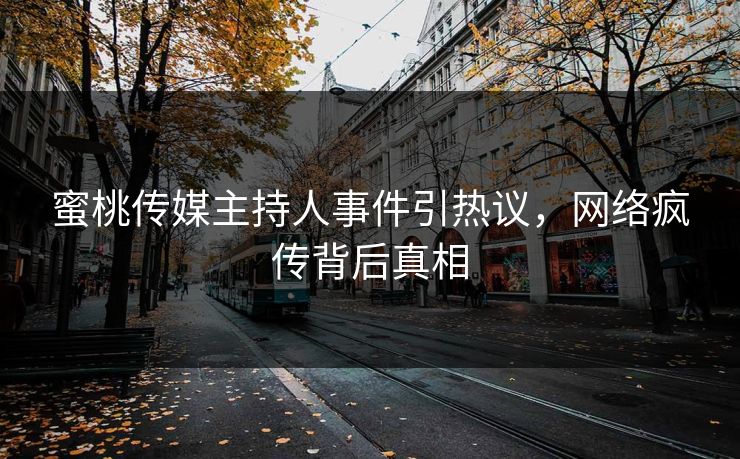 蜜桃传媒主持人事件引热议，网络疯传背后真相