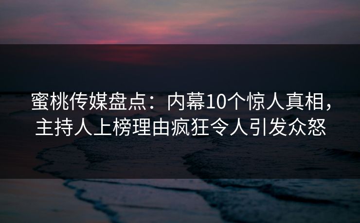 蜜桃传媒盘点：内幕10个惊人真相，主持人上榜理由疯狂令人引发众怒