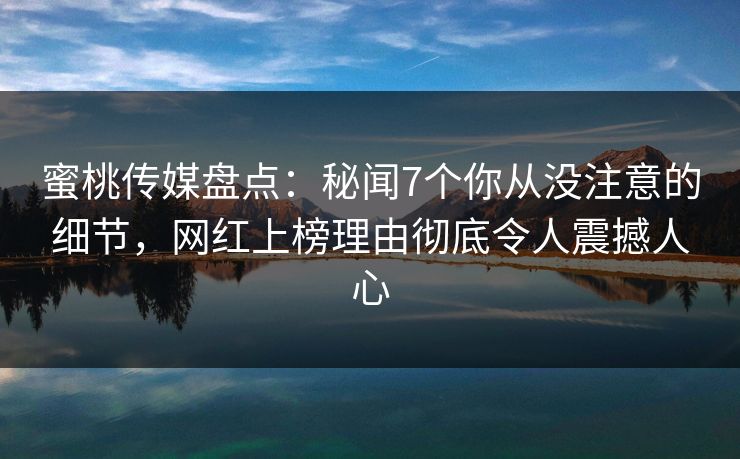 蜜桃传媒盘点：秘闻7个你从没注意的细节，网红上榜理由彻底令人震撼人心