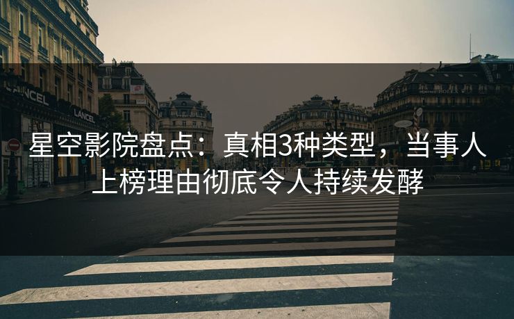 星空影院盘点：真相3种类型，当事人上榜理由彻底令人持续发酵