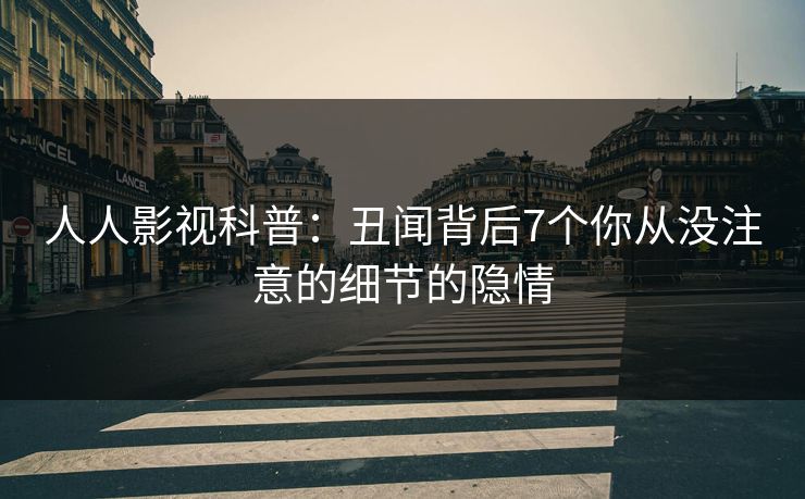 人人影视科普：丑闻背后7个你从没注意的细节的隐情