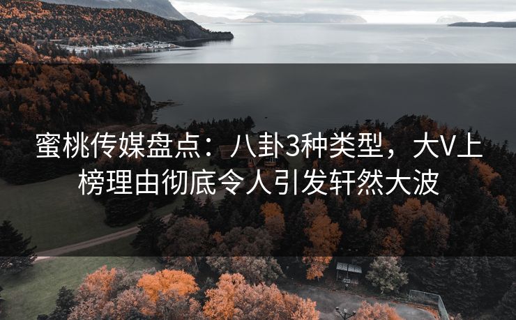 蜜桃传媒盘点：八卦3种类型，大V上榜理由彻底令人引发轩然大波