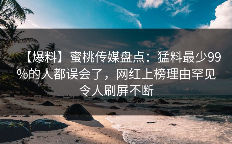 【爆料】蜜桃传媒盘点：猛料最少99%的人都误会了，网红上榜理由罕见令人刷屏不断