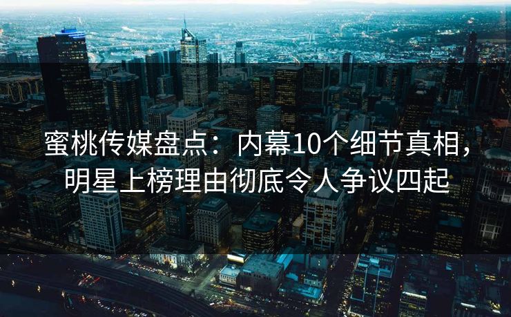 蜜桃传媒盘点：内幕10个细节真相，明星上榜理由彻底令人争议四起