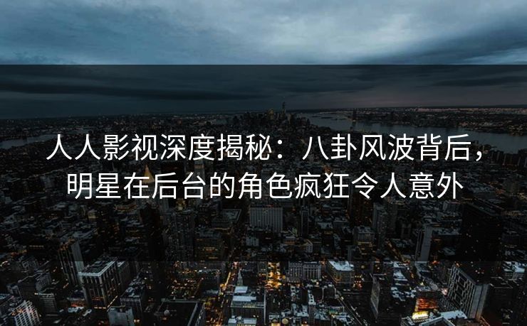 人人影视深度揭秘：八卦风波背后，明星在后台的角色疯狂令人意外