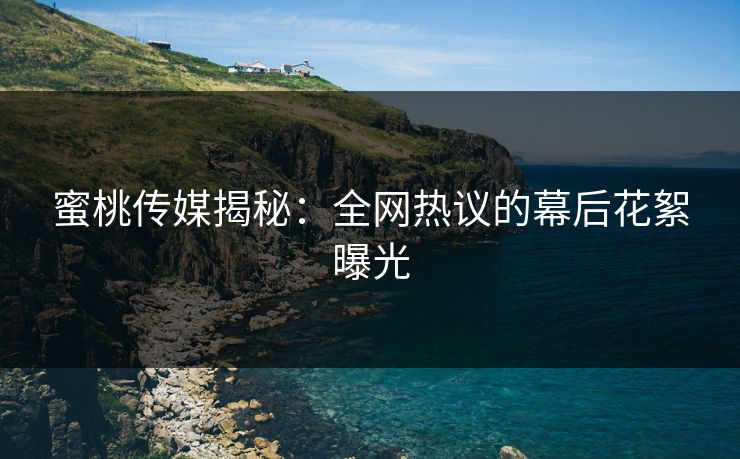 蜜桃传媒揭秘：全网热议的幕后花絮曝光