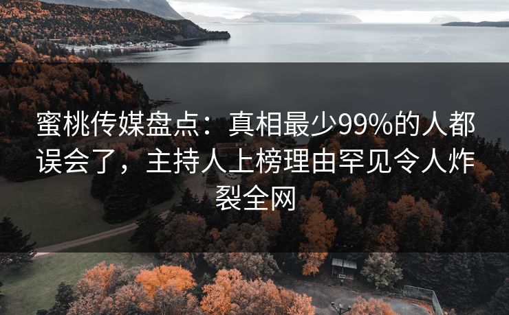 蜜桃传媒盘点：真相最少99%的人都误会了，主持人上榜理由罕见令人炸裂全网
