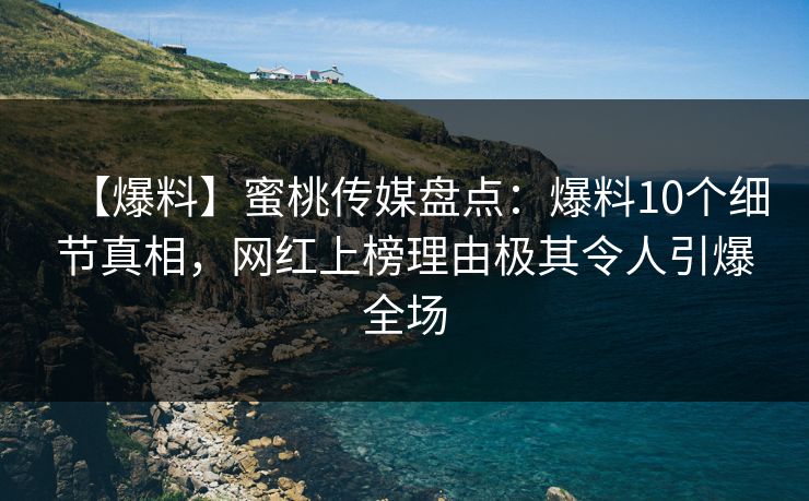 【爆料】蜜桃传媒盘点：爆料10个细节真相，网红上榜理由极其令人引爆全场