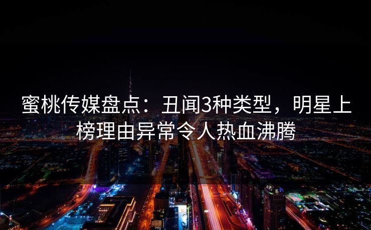 蜜桃传媒盘点：丑闻3种类型，明星上榜理由异常令人热血沸腾
