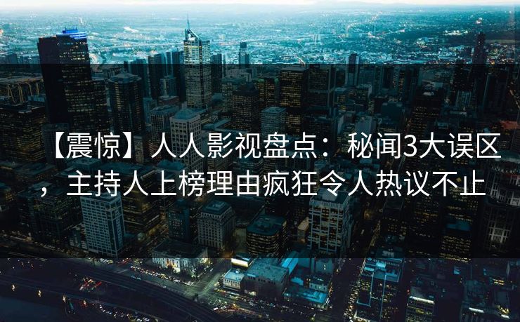 【震惊】人人影视盘点：秘闻3大误区，主持人上榜理由疯狂令人热议不止