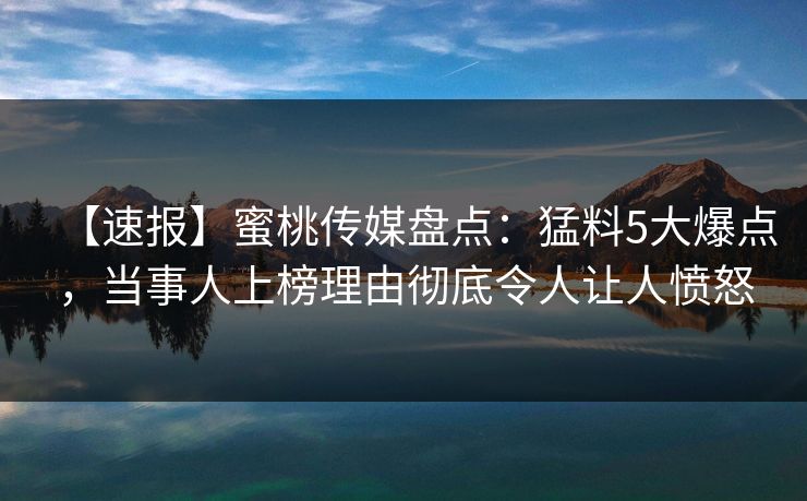 【速报】蜜桃传媒盘点：猛料5大爆点，当事人上榜理由彻底令人让人愤怒