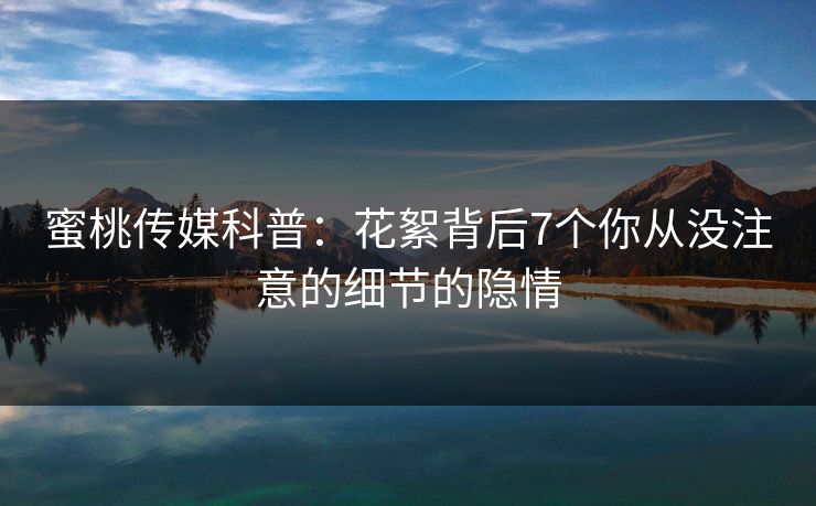 蜜桃传媒科普：花絮背后7个你从没注意的细节的隐情