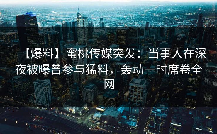 【爆料】蜜桃传媒突发：当事人在深夜被曝曾参与猛料，轰动一时席卷全网