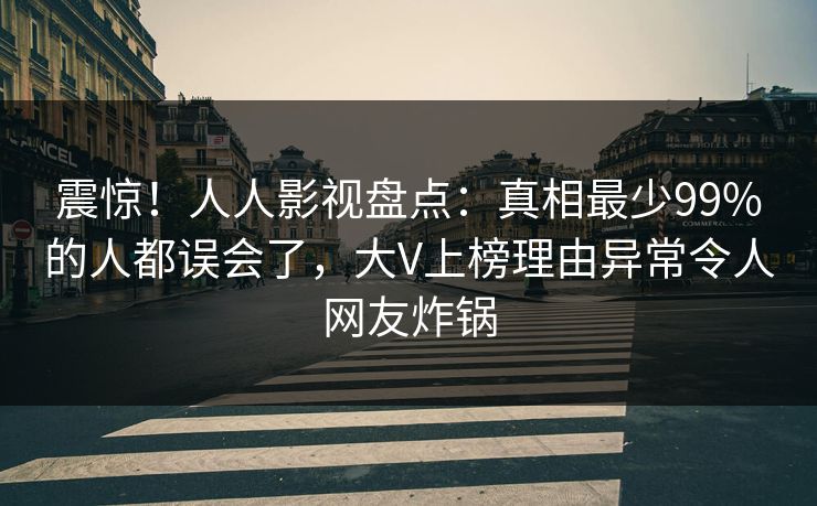 震惊！人人影视盘点：真相最少99%的人都误会了，大V上榜理由异常令人网友炸锅