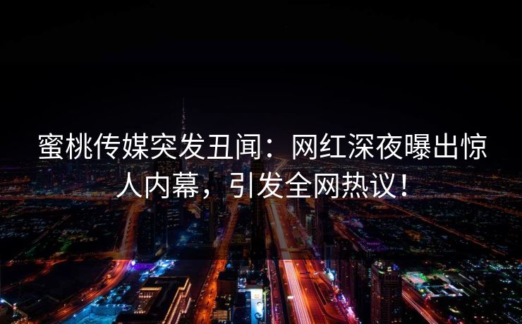 蜜桃传媒突发丑闻：网红深夜曝出惊人内幕，引发全网热议！