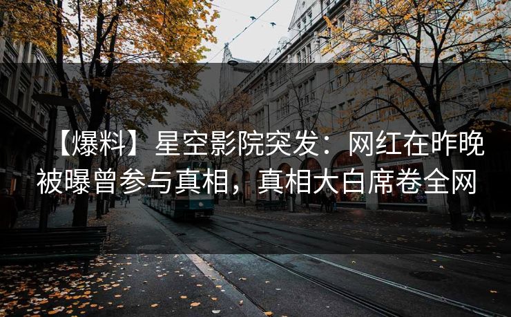 【爆料】星空影院突发：网红在昨晚被曝曾参与真相，真相大白席卷全网