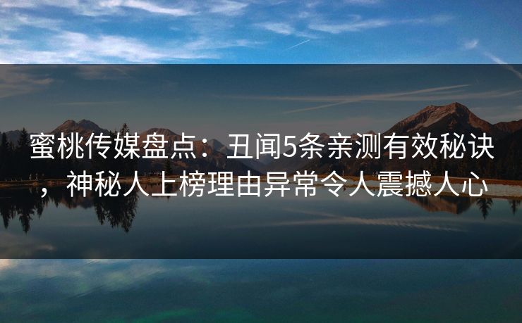 蜜桃传媒盘点：丑闻5条亲测有效秘诀，神秘人上榜理由异常令人震撼人心