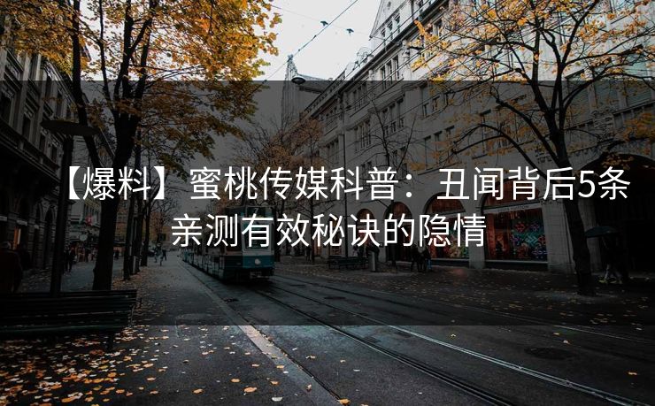 【爆料】蜜桃传媒科普：丑闻背后5条亲测有效秘诀的隐情