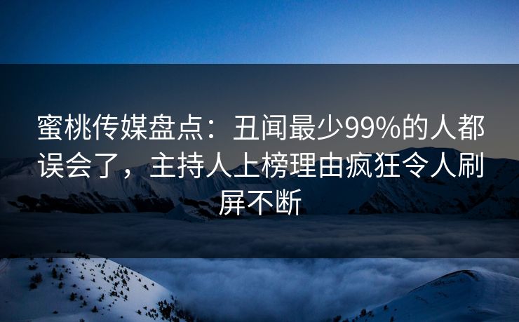 蜜桃传媒盘点：丑闻最少99%的人都误会了，主持人上榜理由疯狂令人刷屏不断