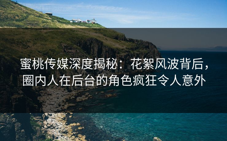 蜜桃传媒深度揭秘：花絮风波背后，圈内人在后台的角色疯狂令人意外