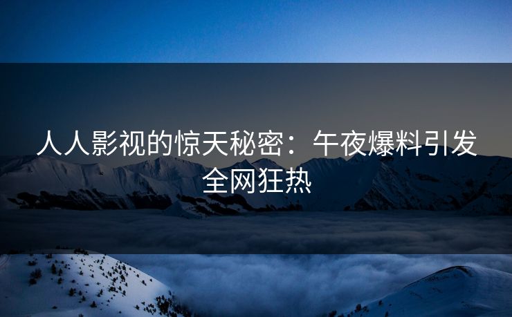 人人影视的惊天秘密：午夜爆料引发全网狂热