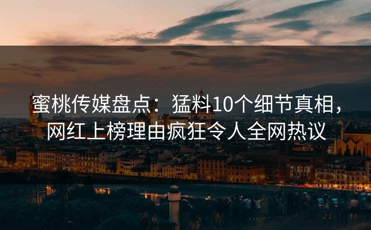 蜜桃传媒盘点：猛料10个细节真相，网红上榜理由疯狂令人全网热议
