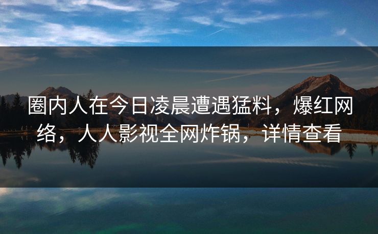 圈内人在今日凌晨遭遇猛料，爆红网络，人人影视全网炸锅，详情查看