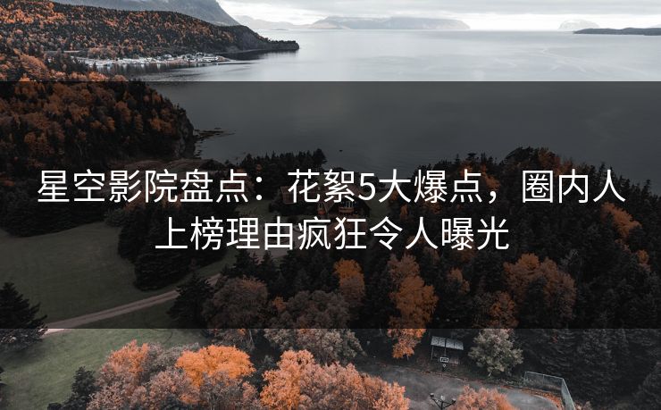 星空影院盘点：花絮5大爆点，圈内人上榜理由疯狂令人曝光