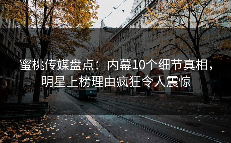 蜜桃传媒盘点：内幕10个细节真相，明星上榜理由疯狂令人震惊