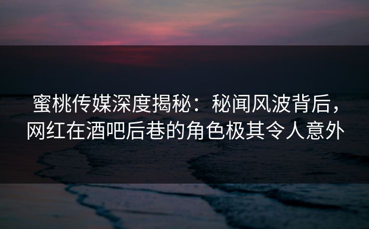 蜜桃传媒深度揭秘：秘闻风波背后，网红在酒吧后巷的角色极其令人意外