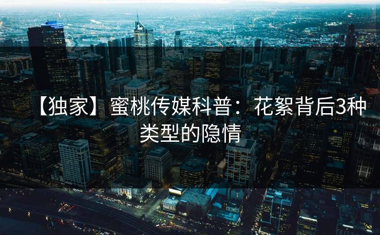 【独家】蜜桃传媒科普：花絮背后3种类型的隐情