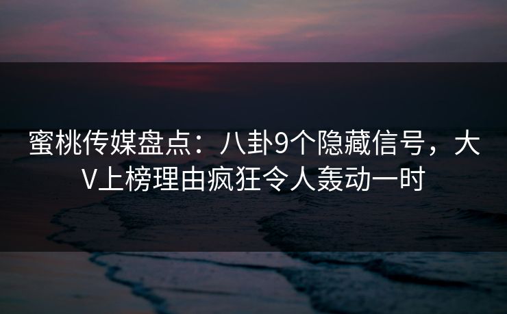 蜜桃传媒盘点：八卦9个隐藏信号，大V上榜理由疯狂令人轰动一时