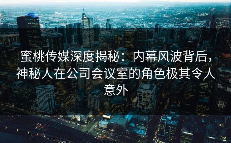 蜜桃传媒深度揭秘：内幕风波背后，神秘人在公司会议室的角色极其令人意外