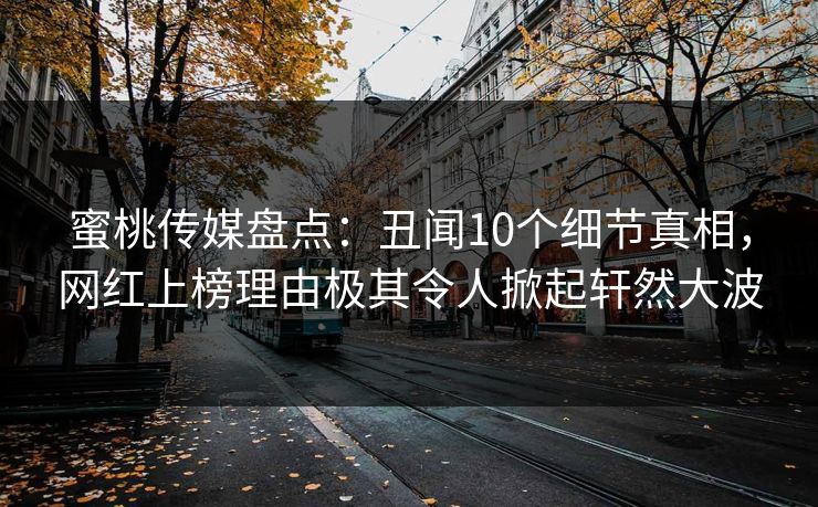 蜜桃传媒盘点：丑闻10个细节真相，网红上榜理由极其令人掀起轩然大波