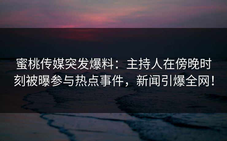 蜜桃传媒突发爆料：主持人在傍晚时刻被曝参与热点事件，新闻引爆全网！