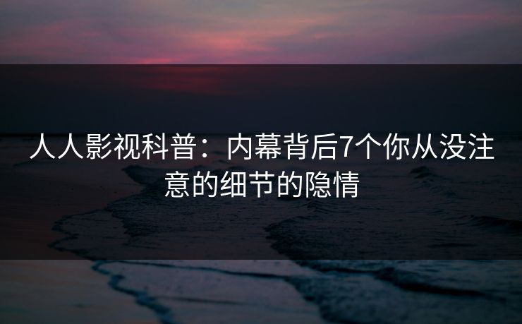 人人影视科普：内幕背后7个你从没注意的细节的隐情