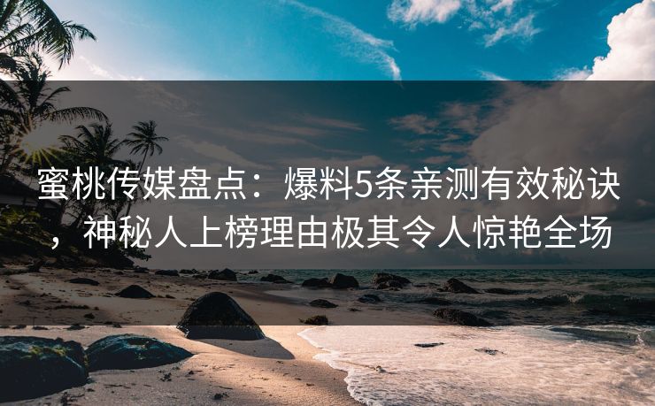 蜜桃传媒盘点：爆料5条亲测有效秘诀，神秘人上榜理由极其令人惊艳全场