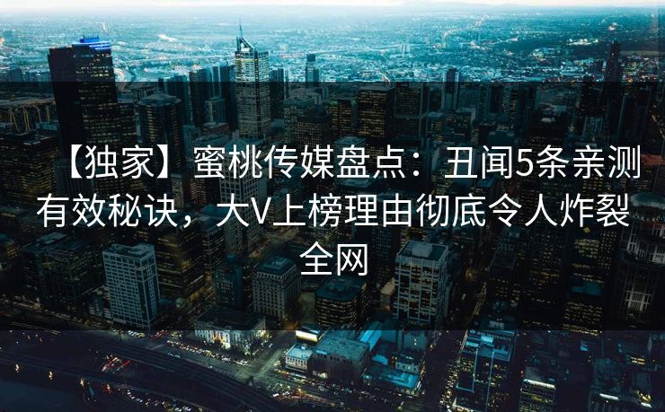 【独家】蜜桃传媒盘点：丑闻5条亲测有效秘诀，大V上榜理由彻底令人炸裂全网