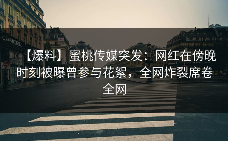 【爆料】蜜桃传媒突发：网红在傍晚时刻被曝曾参与花絮，全网炸裂席卷全网