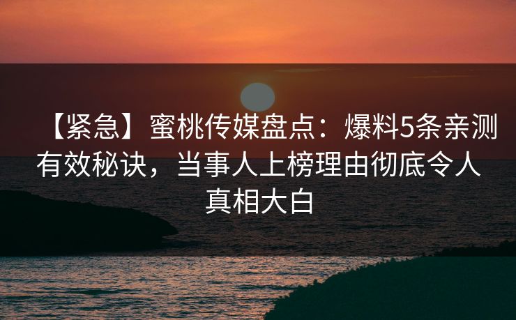 【紧急】蜜桃传媒盘点：爆料5条亲测有效秘诀，当事人上榜理由彻底令人真相大白