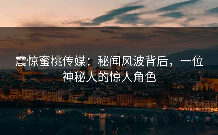 震惊蜜桃传媒：秘闻风波背后，一位神秘人的惊人角色