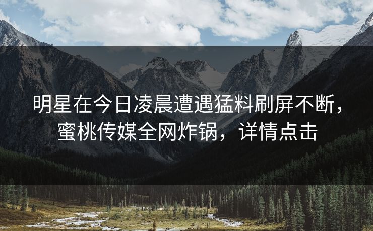 明星在今日凌晨遭遇猛料刷屏不断，蜜桃传媒全网炸锅，详情点击