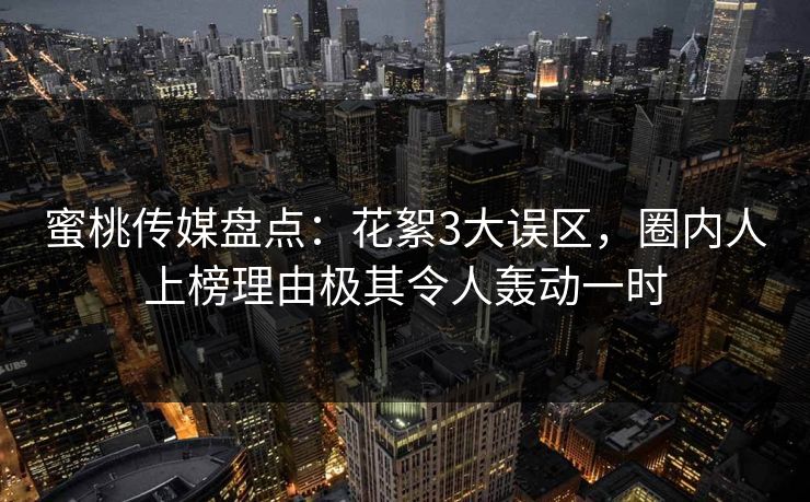 蜜桃传媒盘点：花絮3大误区，圈内人上榜理由极其令人轰动一时